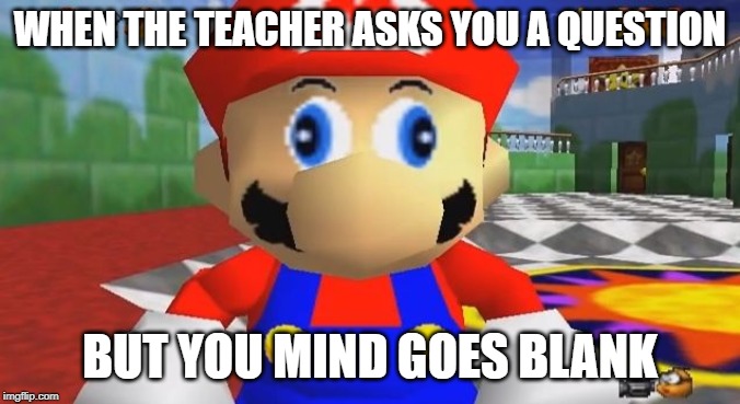 SMG4 Retarded Mario | WHEN THE TEACHER ASKS YOU A QUESTION BUT YOU MIND GOES BLANK | image tagged in smg4 retarded mario | made w/ Imgflip meme maker