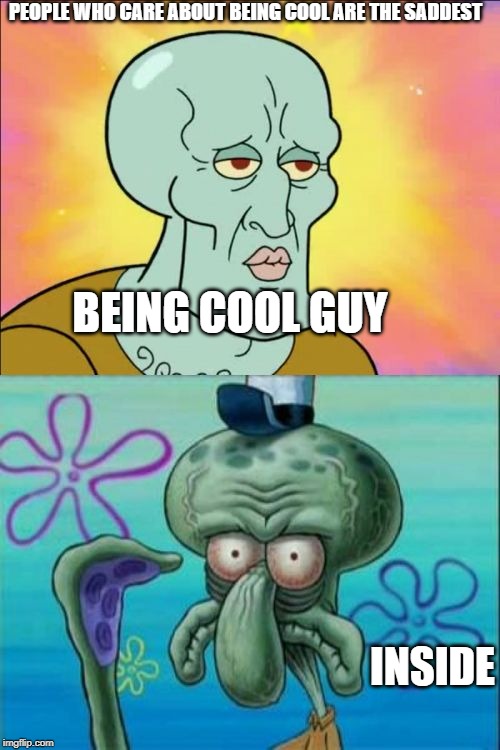 Squidward Meme | PEOPLE WHO CARE ABOUT BEING COOL ARE THE SADDEST; BEING COOL GUY; INSIDE | image tagged in memes,squidward | made w/ Imgflip meme maker