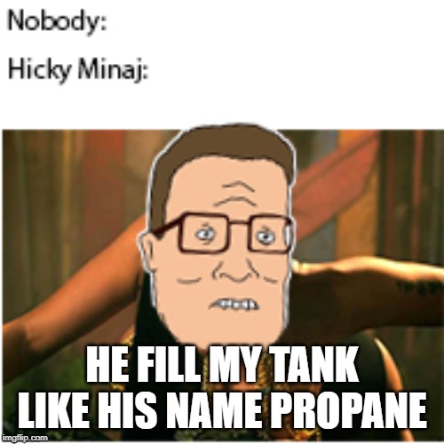 HE FILL MY TANK LIKE HIS NAME PROPANE | image tagged in king of the hill,nicki minaj,propane | made w/ Imgflip meme maker