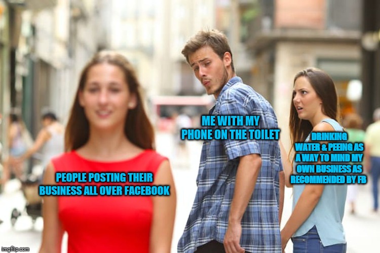 Distracted Boyfriend Meme | ME WITH MY PHONE ON THE TOILET; DRINKING WATER & PEEING AS A WAY TO MIND MY OWN BUSINESS AS RECOMMENDED BY FB; PEOPLE POSTING THEIR BUSINESS ALL OVER FACEBOOK | image tagged in memes,distracted boyfriend | made w/ Imgflip meme maker