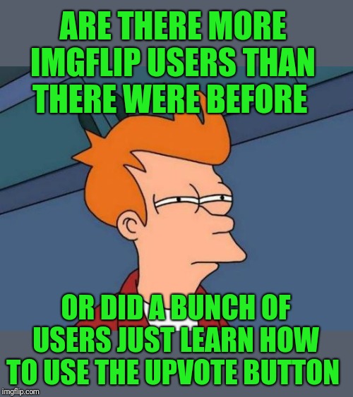 I've noticed there's been a lot of memes getting 300+ upvotes lately. One of mine is on the second page with almost 400 ;) | ARE THERE MORE IMGFLIP USERS THAN THERE WERE BEFORE; OR DID A BUNCH OF USERS JUST LEARN HOW TO USE THE UPVOTE BUTTON | image tagged in memes,futurama fry,upvotes,the flip is busier,44colt,what's going on | made w/ Imgflip meme maker