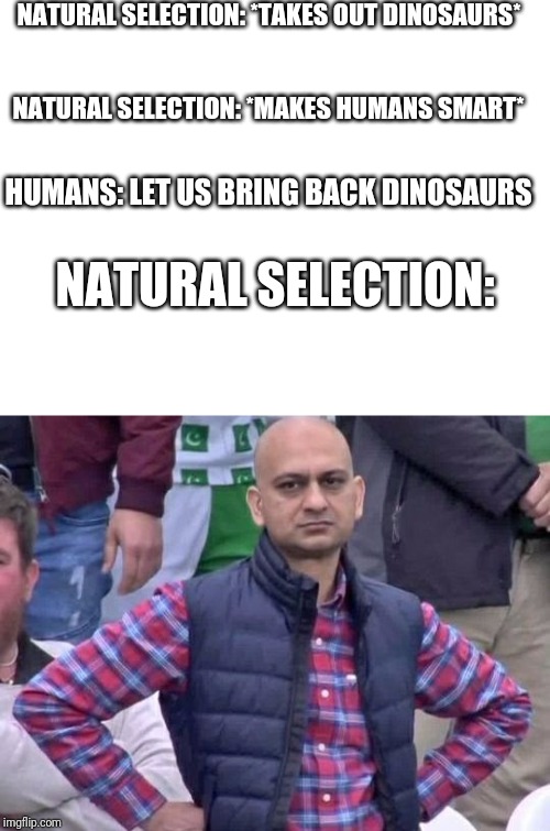 Disappointed cricket fun | NATURAL SELECTION: *TAKES OUT DINOSAURS*; NATURAL SELECTION: *MAKES HUMANS SMART*; HUMANS: LET US BRING BACK DINOSAURS; NATURAL SELECTION: | image tagged in disappointed cricket fun | made w/ Imgflip meme maker