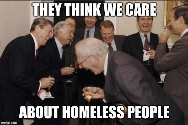 Laughing Men In Suits Meme | THEY THINK WE CARE ABOUT HOMELESS PEOPLE | image tagged in memes,laughing men in suits | made w/ Imgflip meme maker