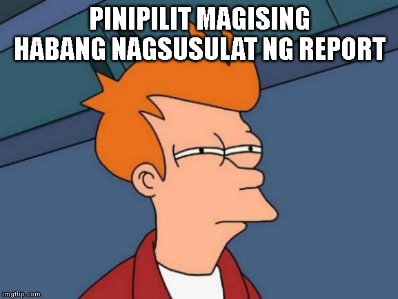 Futurama Fry | PINIPILIT MAGISING HABANG NAGSUSULAT NG REPORT | image tagged in memes,futurama fry | made w/ Imgflip meme maker