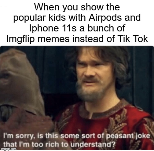 You stinky little tik tokers | When you show the popular kids with Airpods and Iphone 11s a bunch of Imgflip memes instead of Tik Tok | image tagged in peasant joke,funny,memes,tik tok,airpods,popular | made w/ Imgflip meme maker