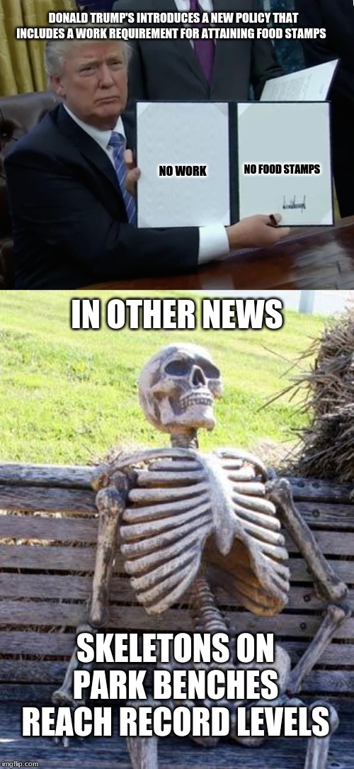 More Americans now go without food | DONALD TRUMP'S INTRODUCES A NEW POLICY THAT INCLUDES A WORK REQUIREMENT FOR ATTAINING FOOD STAMPS; NO FOOD STAMPS; NO WORK; IN OTHER NEWS; SKELETONS ON PARK BENCHES REACH RECORD LEVELS | image tagged in memes,waiting skeleton,donald trump bill sign | made w/ Imgflip meme maker