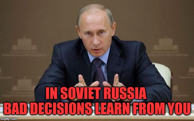 Vladimir Putin Meme | IN SOVIET RUSSIA 
BAD DECISIONS LEARN FROM YOU | image tagged in memes,vladimir putin | made w/ Imgflip meme maker