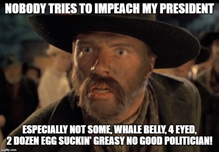 No One Calls Me | NOBODY TRIES TO IMPEACH MY PRESIDENT; ESPECIALLY NOT SOME, WHALE BELLY, 4 EYED, 2 DOZEN EGG SUCKIN' GREASY NO GOOD POLITICIAN! | image tagged in no one calls me | made w/ Imgflip meme maker