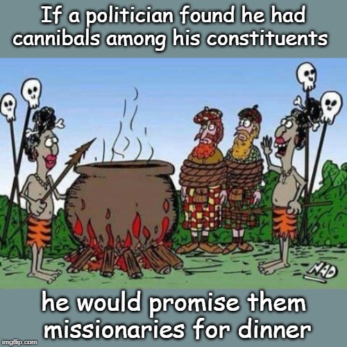 cannibals | If a politician found he had cannibals among his constituents; he would promise them 
missionaries for dinner | image tagged in political meme | made w/ Imgflip meme maker