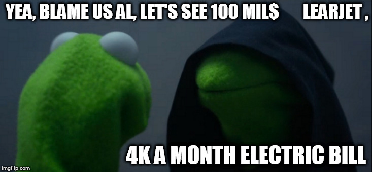 Evil Kermit Meme | YEA, BLAME US AL, LET'S SEE 100 MIL$       LEARJET , 4K A MONTH ELECTRIC BILL | image tagged in memes,evil kermit | made w/ Imgflip meme maker