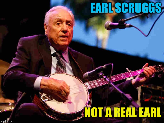 An Earl? | EARL SCRUGGS; NOT A REAL EARL | image tagged in earl scruggs | made w/ Imgflip meme maker