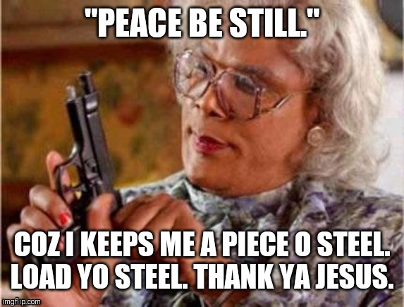 Madea | "PEACE BE STILL."; COZ I KEEPS ME A PIECE O STEEL.
LOAD YO STEEL. THANK YA JESUS. | image tagged in madea | made w/ Imgflip meme maker