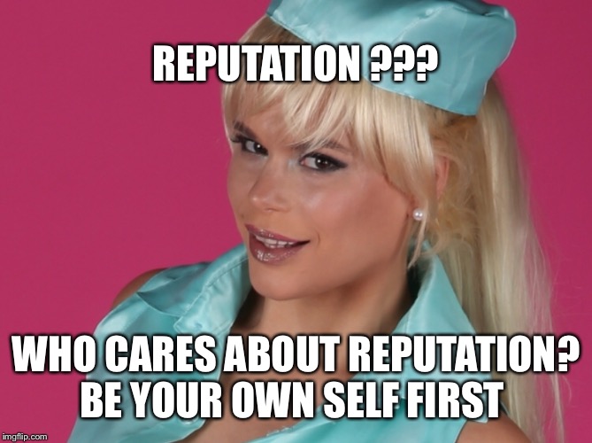 Reputation | REPUTATION ??? WHO CARES ABOUT REPUTATION? BE YOUR OWN SELF FIRST | image tagged in maria durbani,reputation,fun | made w/ Imgflip meme maker