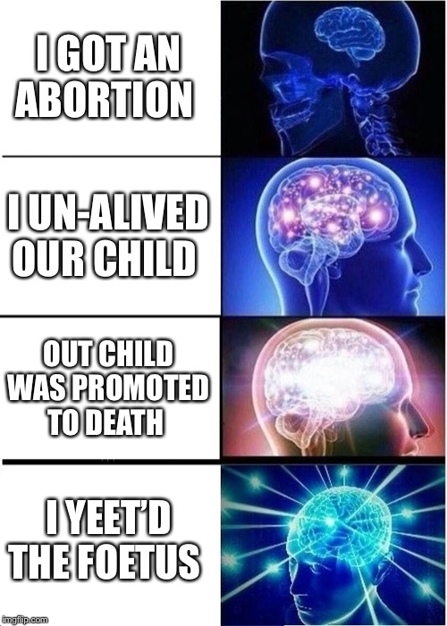 Expanding Brain | I GOT AN ABORTION; I UN-ALIVED OUR CHILD; OUT CHILD WAS PROMOTED TO DEATH; I YEET’D THE FOETUS | image tagged in memes,expanding brain | made w/ Imgflip meme maker