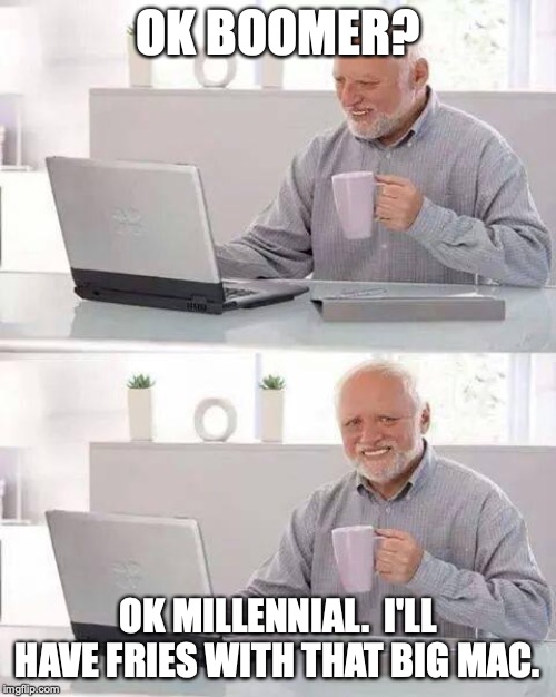 OK fast food worker for life. | OK BOOMER? OK MILLENNIAL.  I'LL HAVE FRIES WITH THAT BIG MAC. | image tagged in memes,hide the pain harold,millennials | made w/ Imgflip meme maker