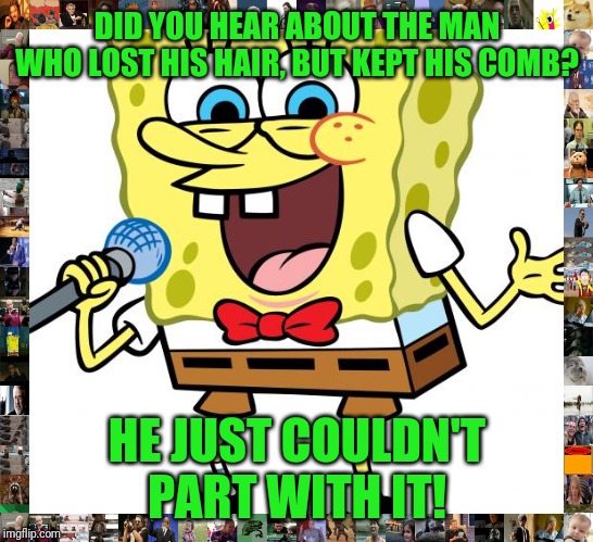 spongebob the comedian | DID YOU HEAR ABOUT THE MAN WHO LOST HIS HAIR, BUT KEPT HIS COMB? HE JUST COULDN'T PART WITH IT! | image tagged in spongebob the comedian | made w/ Imgflip meme maker