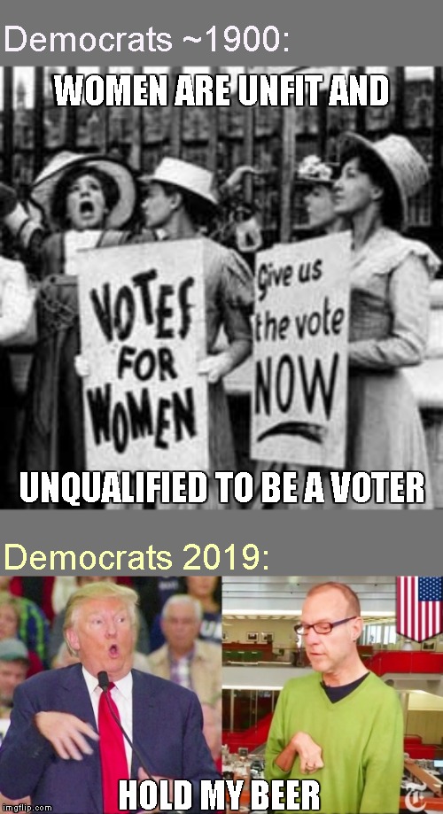 WOMEN ARE UNFIT AND HOLD MY BEER UNQUALIFIED TO BE A VOTER Democrats ~1900: Democrats 2019: | made w/ Imgflip meme maker