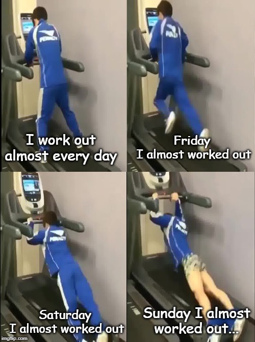 I work out almost every day | Friday 
I almost worked out; I work out almost every day; Saturday 
I almost worked out; Sunday I almost worked out... | image tagged in sports | made w/ Imgflip meme maker