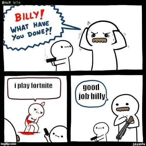 Billy what have you done | i play fortnite; good  job billy | image tagged in billy what have you done | made w/ Imgflip meme maker