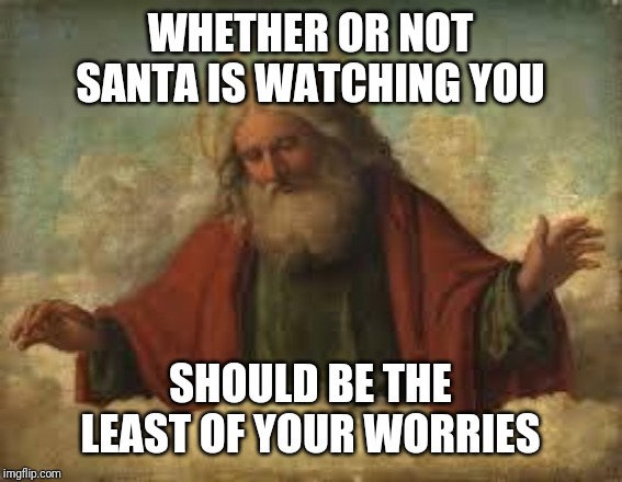 god | WHETHER OR NOT SANTA IS WATCHING YOU; SHOULD BE THE LEAST OF YOUR WORRIES | image tagged in god | made w/ Imgflip meme maker