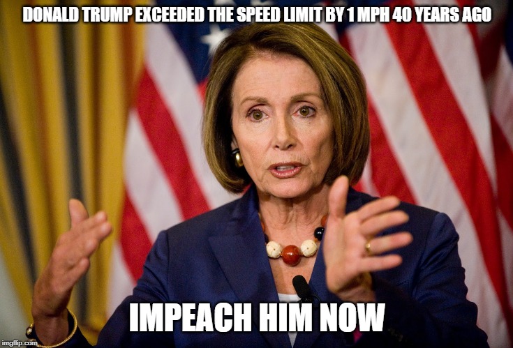 Nancy Pelosi "We need to pass the ACA to find out what's in it" | DONALD TRUMP EXCEEDED THE SPEED LIMIT BY 1 MPH 40 YEARS AGO; IMPEACH HIM NOW | image tagged in nancy pelosi we need to pass the aca to find out what's in it | made w/ Imgflip meme maker