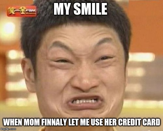 Impossibru Guy Original Meme | MY SMILE; WHEN MOM FINNALY LET ME USE HER CREDIT CARD | image tagged in memes,impossibru guy original | made w/ Imgflip meme maker