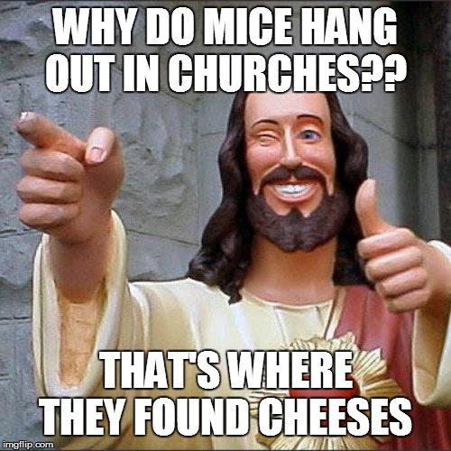 Buddy Christ Meme | WHY DO MICE HANG OUT IN CHURCHES?? THAT'S WHERE THEY FOUND CHEESES | image tagged in buddy christ,funny memes,bad pun,funny,religion,jesus | made w/ Imgflip meme maker
