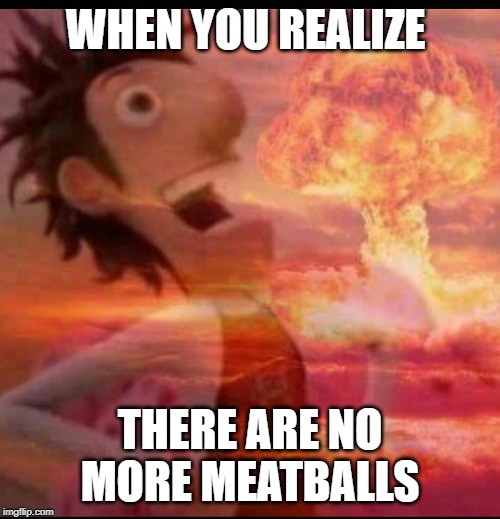 MushroomCloudy | WHEN YOU REALIZE; THERE ARE NO MORE MEATBALLS | image tagged in mushroomcloudy | made w/ Imgflip meme maker