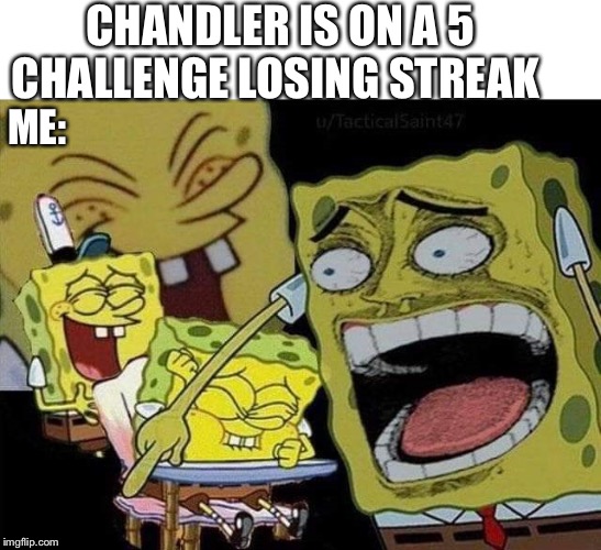 Spongebob laughing | CHANDLER IS ON A 5 CHALLENGE LOSING STREAK; ME: | image tagged in spongebob laughing | made w/ Imgflip meme maker