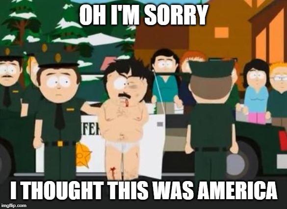 Randy Marsh | OH I'M SORRY I THOUGHT THIS WAS AMERICA | image tagged in randy marsh | made w/ Imgflip meme maker