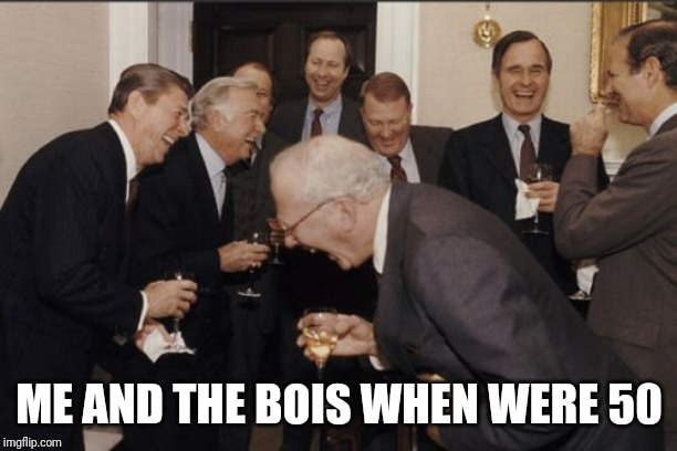 Laughing Men In Suits | ME AND THE BOIS WHEN WERE 50 | image tagged in memes,laughing men in suits | made w/ Imgflip meme maker