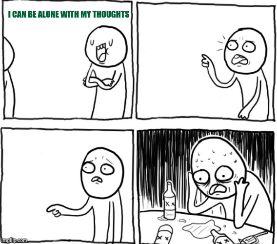 Overconfident alcoholic | I CAN BE ALONE WITH MY THOUGHTS | image tagged in overconfident alcoholic | made w/ Imgflip meme maker