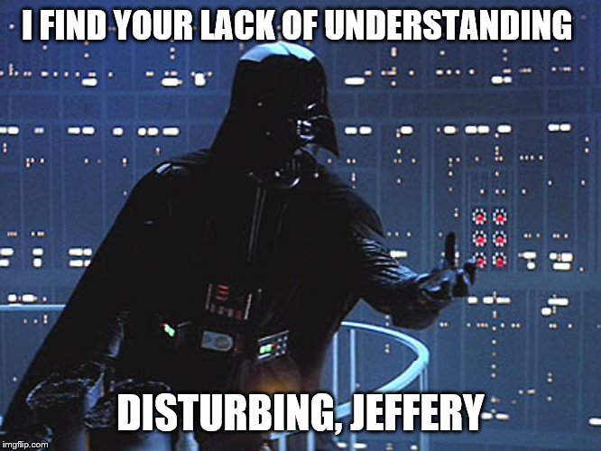 Darth Vader - Come to the Dark Side | I FIND YOUR LACK OF UNDERSTANDING DISTURBING, JEFFERY | image tagged in darth vader - come to the dark side | made w/ Imgflip meme maker