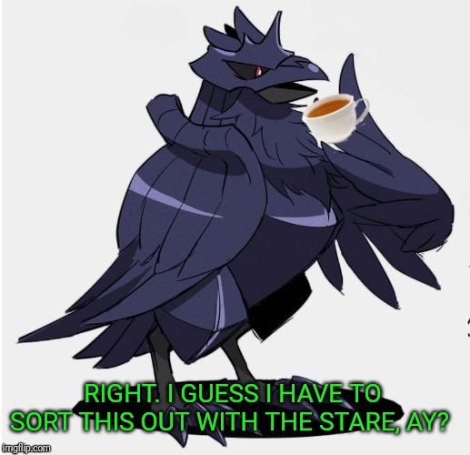 The_Tea_Drinking_Corviknight | RIGHT. I GUESS I HAVE TO SORT THIS OUT WITH THE STARE, AY? | image tagged in the_tea_drinking_corviknight | made w/ Imgflip meme maker
