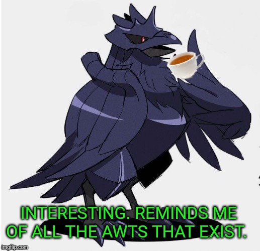 The_Tea_Drinking_Corviknight | INTERESTING. REMINDS ME OF ALL THE AWTS THAT EXIST. | image tagged in the_tea_drinking_corviknight | made w/ Imgflip meme maker