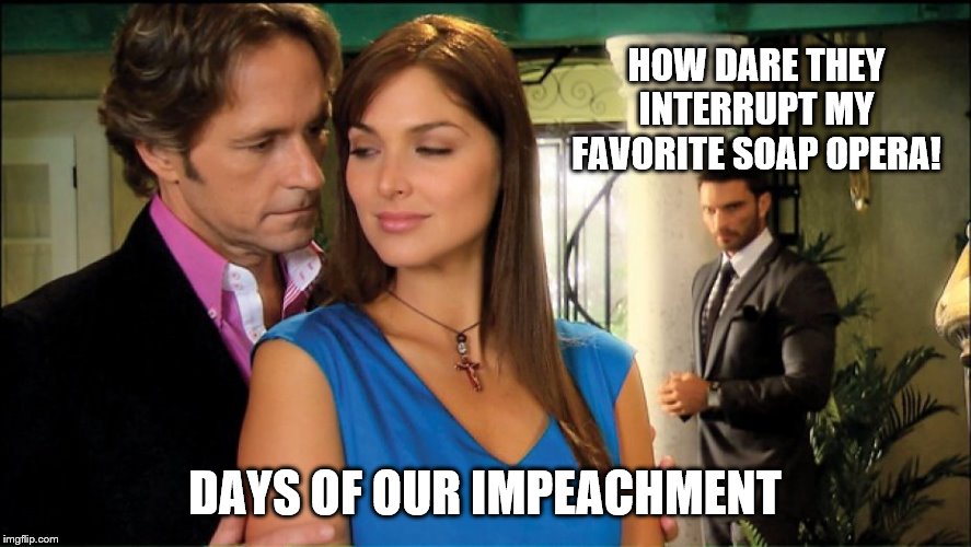 telenovela | HOW DARE THEY INTERRUPT MY FAVORITE SOAP OPERA! DAYS OF OUR IMPEACHMENT | image tagged in telenovela | made w/ Imgflip meme maker