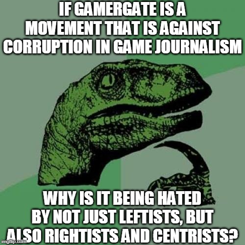 Philosoraptor On GamerGate | IF GAMERGATE IS A MOVEMENT THAT IS AGAINST CORRUPTION IN GAME JOURNALISM; WHY IS IT BEING HATED BY NOT JUST LEFTISTS, BUT ALSO RIGHTISTS AND CENTRISTS? | image tagged in memes,philosoraptor | made w/ Imgflip meme maker