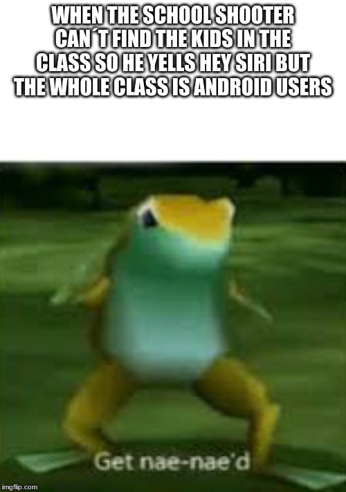 Get nae nae'd | WHEN THE SCHOOL SHOOTER CAN´T FIND THE KIDS IN THE CLASS SO HE YELLS HEY SIRI BUT THE WHOLE CLASS IS ANDROID USERS | image tagged in get nae nae'd | made w/ Imgflip meme maker