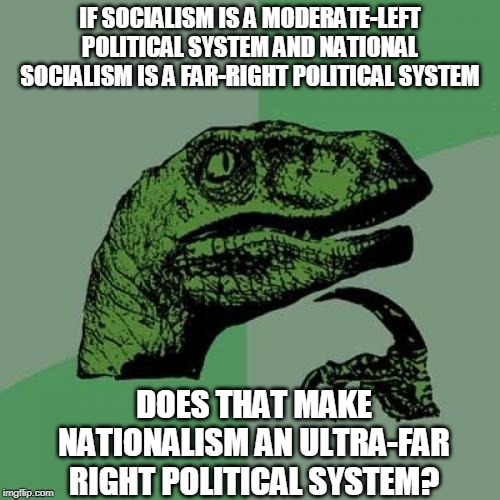 Philosoraptor On Socialism | IF SOCIALISM IS A MODERATE-LEFT POLITICAL SYSTEM AND NATIONAL SOCIALISM IS A FAR-RIGHT POLITICAL SYSTEM; DOES THAT MAKE NATIONALISM AN ULTRA-FAR RIGHT POLITICAL SYSTEM? | image tagged in memes,philosoraptor,socialism,nazi | made w/ Imgflip meme maker