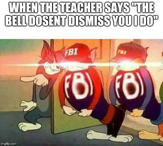 FBI Goons | WHEN THE TEACHER SAYS "THE BELL DOSENT DISMISS YOU I DO" | image tagged in fbi goons | made w/ Imgflip meme maker