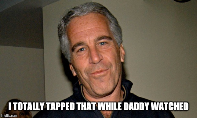 Jeffrey Epstein | I TOTALLY TAPPED THAT WHILE DADDY WATCHED | image tagged in jeffrey epstein | made w/ Imgflip meme maker