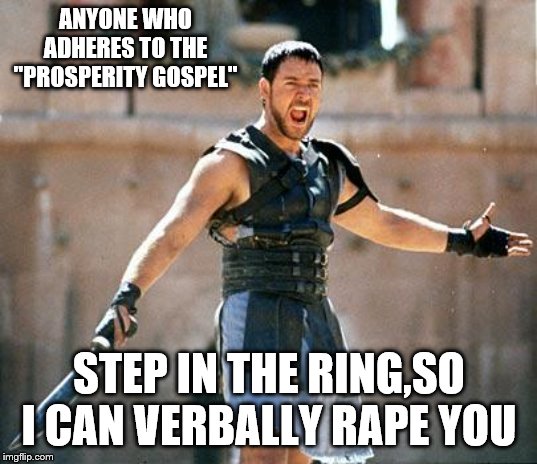 Gladiator  | ANYONE WHO ADHERES TO THE "PROSPERITY GOSPEL" STEP IN THE RING,SO I CAN VERBALLY **PE YOU | image tagged in gladiator | made w/ Imgflip meme maker