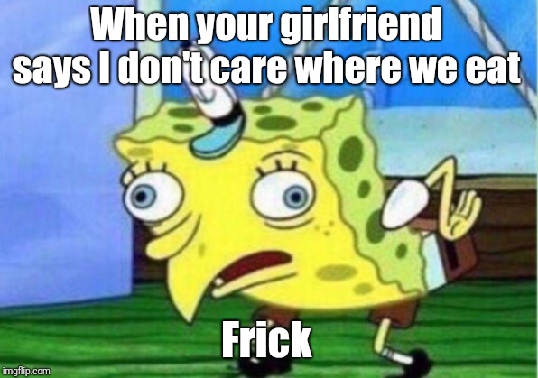 Mocking Spongebob | When your girlfriend says I don't care where we eat; Frick | image tagged in memes,mocking spongebob | made w/ Imgflip meme maker