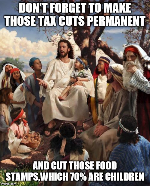 Story Time Jesus | DON'T FORGET TO MAKE THOSE TAX CUTS PERMANENT AND CUT THOSE FOOD STAMPS,WHICH 70% ARE CHILDREN | image tagged in story time jesus | made w/ Imgflip meme maker