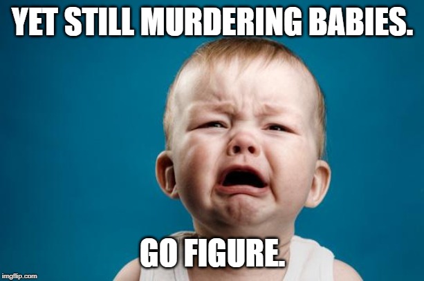 BABY CRYING | YET STILL MURDERING BABIES. GO FIGURE. | image tagged in baby crying | made w/ Imgflip meme maker