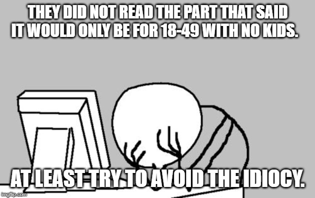 Computer Guy Facepalm Meme | THEY DID NOT READ THE PART THAT SAID IT WOULD ONLY BE FOR 18-49 WITH NO KIDS. AT LEAST TRY TO AVOID THE IDIOCY. | image tagged in memes,computer guy facepalm | made w/ Imgflip meme maker