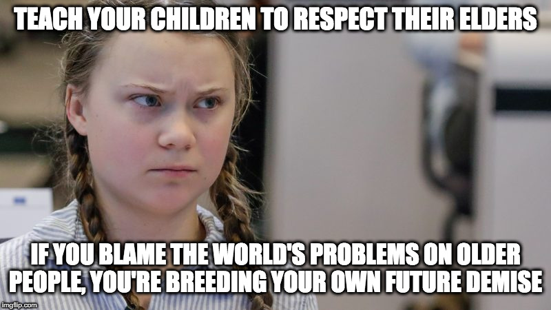 greta teach your kids respect | TEACH YOUR CHILDREN TO RESPECT THEIR ELDERS; IF YOU BLAME THE WORLD'S PROBLEMS ON OLDER PEOPLE, YOU'RE BREEDING YOUR OWN FUTURE DEMISE | image tagged in greta teach your kids respect | made w/ Imgflip meme maker