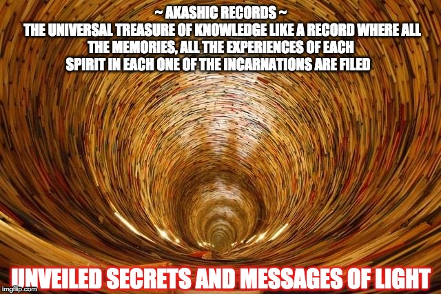 AKASHIC RECORDS | ~ AKASHIC RECORDS ~
 THE UNIVERSAL TREASURE OF KNOWLEDGE LIKE A RECORD WHERE ALL THE MEMORIES, ALL THE EXPERIENCES OF EACH SPIRIT IN EACH ONE OF THE INCARNATIONS ARE FILED; UNVEILED SECRETS AND MESSAGES OF LIGHT | image tagged in akashic records | made w/ Imgflip meme maker