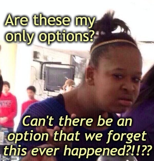 Black Girl Wat | Are these my only options? Can't there be an option that we forget this ever happened?!!?? | image tagged in memes,black girl wat | made w/ Imgflip meme maker