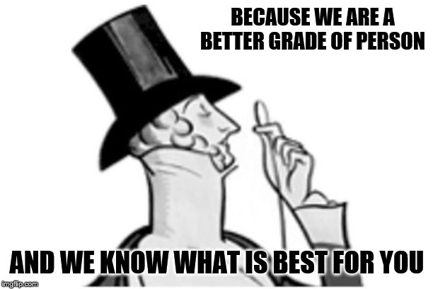 elitist | BECAUSE WE ARE A BETTER GRADE OF PERSON AND WE KNOW WHAT IS BEST FOR YOU | image tagged in elitist | made w/ Imgflip meme maker